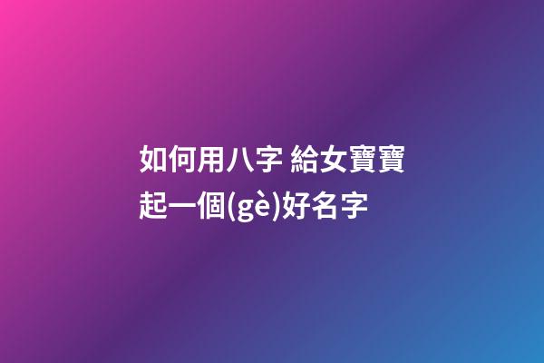 如何用八字 給女寶寶起一個(gè)好名字
